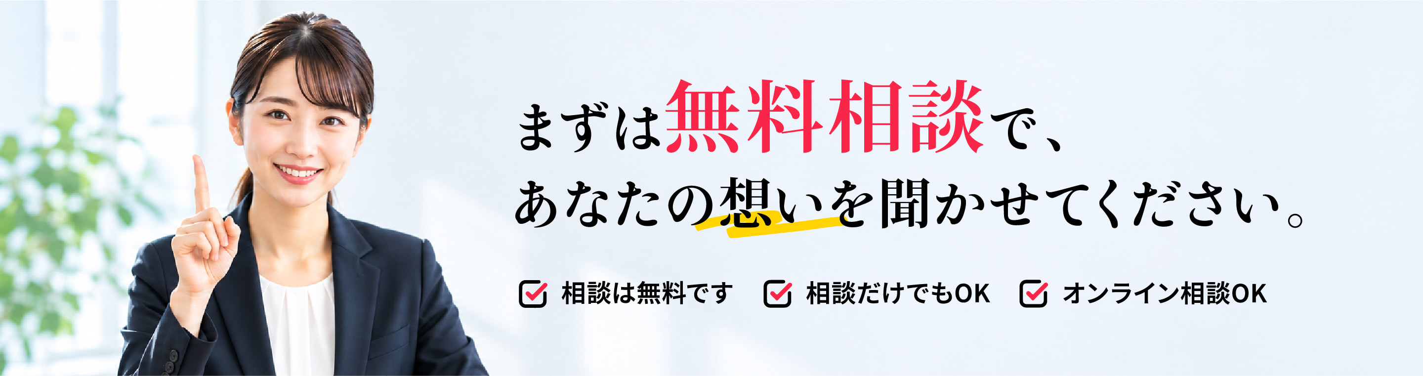 まずは無料相談で、 あなたの想いを聞かせてください。相談は無料です。相談だけでもOK。オンライン相談OK