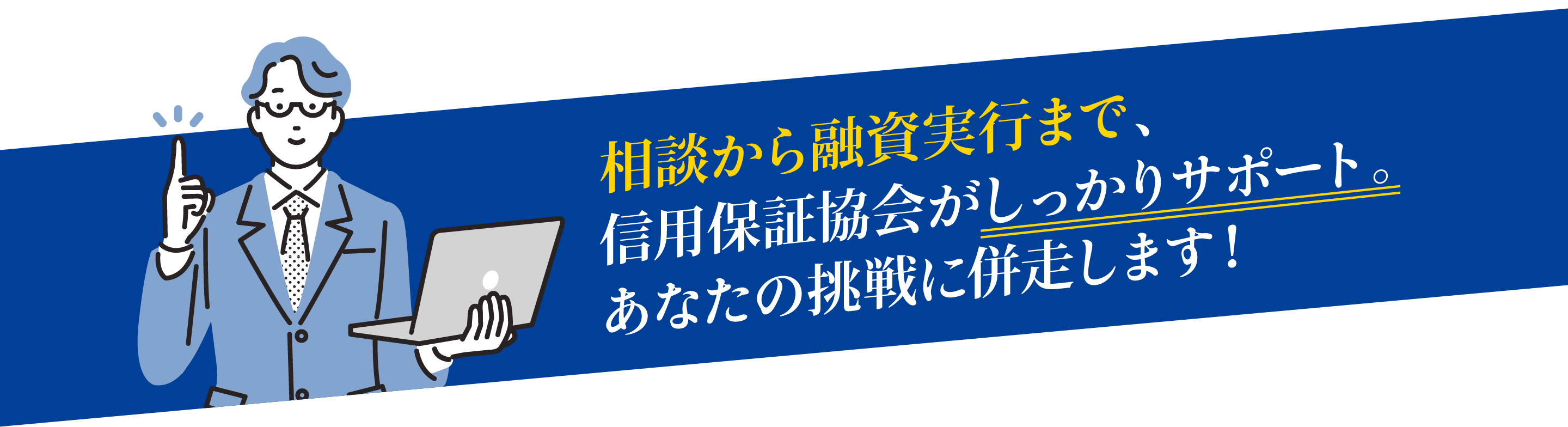 相談から融資実行まで、信用保証協会がしっかりサポート。あなたの挑戦に併走します！