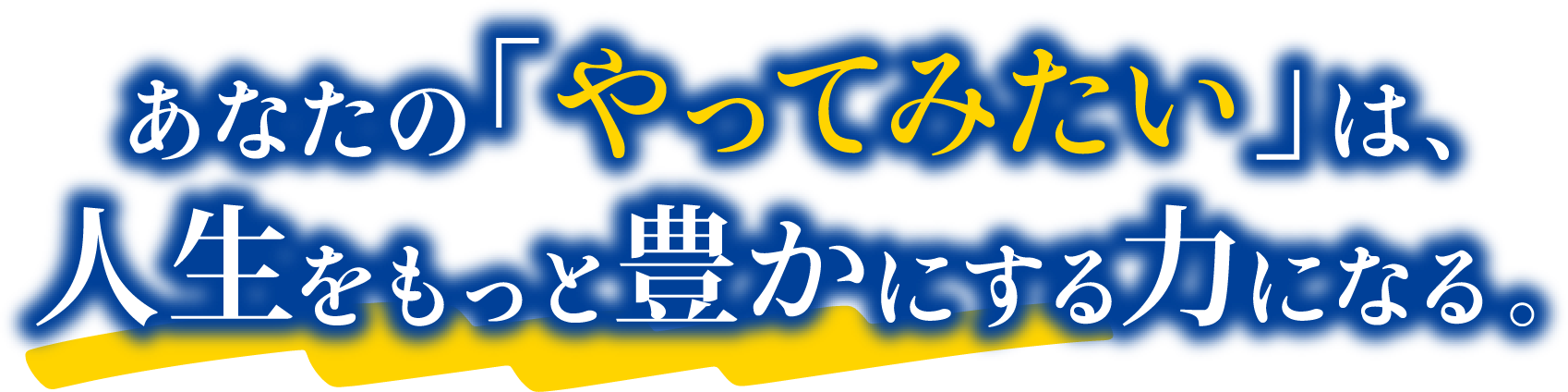 あなたの「やってみたい」は、人生をもっと豊かにする力になる